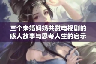 三个未婚妈妈共赏电视剧的感人故事与思考人生的启示