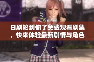 日剧轮到你了免费观看剧集，快来体验最新剧情与角色发展