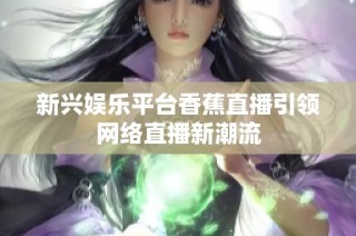 新兴娱乐平台香蕉直播引领网络直播新潮流