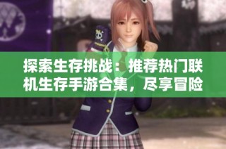 探索生存挑战：推荐热门联机生存手游合集，尽享冒险乐趣与团队合作