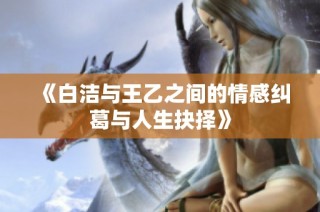 《白洁与王乙之间的情感纠葛与人生抉择》
