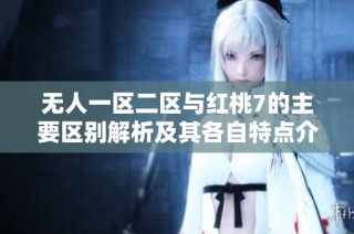 无人一区二区与红桃7的主要区别解析及其各自特点介绍