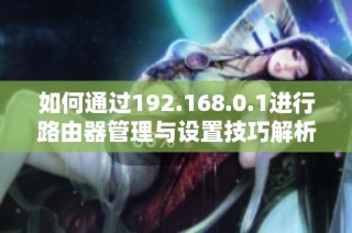 如何通过192.168.0.1进行路由器管理与设置技巧解析