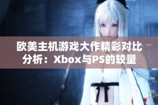 欧美主机游戏大作精彩对比分析：Xbox与PS的较量