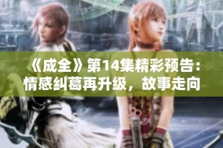 《成全》第14集精彩预告：情感纠葛再升级，故事走向令人期待