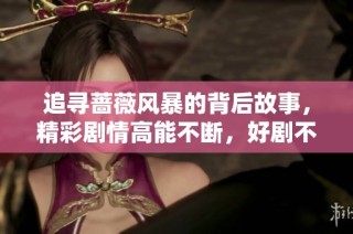 追寻蔷薇风暴的背后故事，精彩剧情高能不断，好剧不容错过