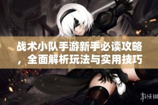 战术小队手游新手必读攻略，全面解析玩法与实用技巧分享