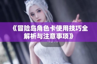 《冒险岛角色卡使用技巧全解析与注意事项》