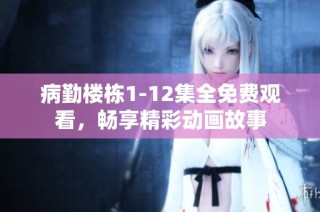 病勤楼栋1-12集全免费观看，畅享精彩动画故事