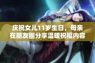 庆祝女儿11岁生日，母亲在朋友圈分享温暖祝福内容