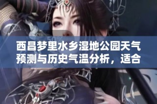 西昌梦里水乡湿地公园天气预测与历史气温分析，适合游玩的指数解读
