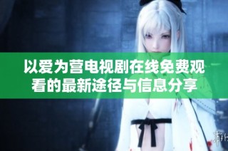 以爱为营电视剧在线免费观看的最新途径与信息分享