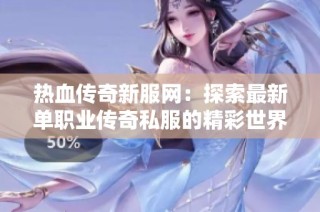 热血传奇新服网：探索最新单职业传奇私服的精彩世界
