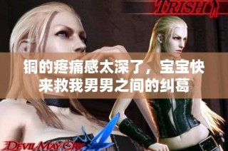 铜的疼痛感太深了，宝宝快来救我男男之间的纠葛