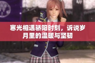 寒光相遇骄阳时刻，诉说岁月里的温暖与坚韧