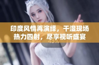 印度风情再演绎，干湿现场热力四射，尽享视听盛宴