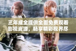 三年成全提供全面免费观看影视资源，畅享精彩视界尽在掌握