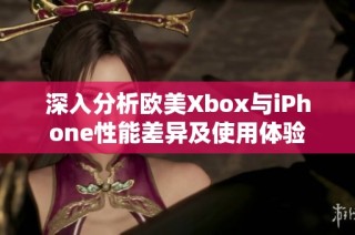 深入分析欧美Xbox与iPhone性能差异及使用体验