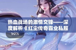 热血战场的激情交锋——深度解析《红尘传奇霸业私服》的魅力与冒险