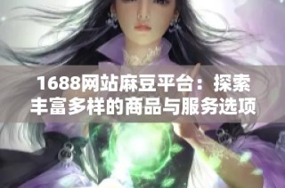 1688网站麻豆平台：探索丰富多样的商品与服务选项