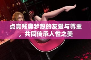 点亮残奥梦想的友爱与尊重，共同传承人性之美