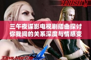 三午夜谍影电视剧插曲探讨你我间的关系深度与情感变化