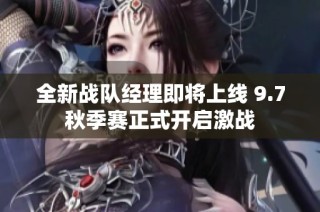 全新战队经理即将上线 9.7秋季赛正式开启激战