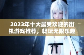 2023年十大最受欢迎的街机游戏推荐，畅玩无限乐趣