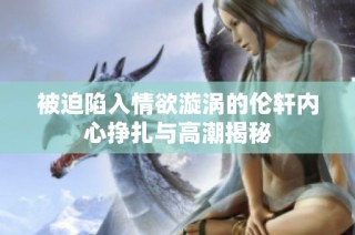 被迫陷入情欲漩涡的伦轩内心挣扎与高潮揭秘