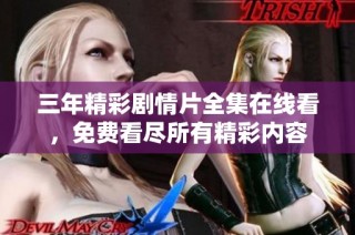 三年精彩剧情片全集在线看，免费看尽所有精彩内容