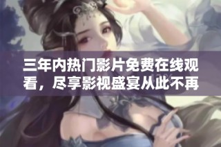 三年内热门影片免费在线观看，尽享影视盛宴从此不再错过