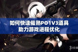 如何快速催熟PO1V3道具助力游戏进程优化