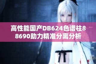 高性能国产DB624色谱柱88690助力精准分离分析