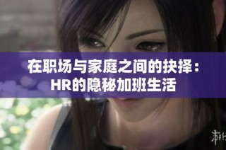 在职场与家庭之间的抉择：HR的隐秘加班生活