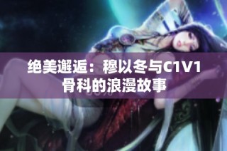 绝美邂逅：穆以冬与C1V1骨科的浪漫故事