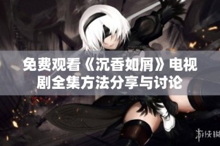 免费观看《沉香如屑》电视剧全集方法分享与讨论