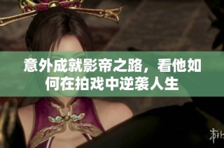 意外成就影帝之路，看他如何在拍戏中逆袭人生