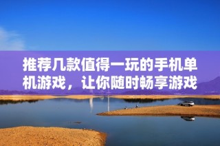 推荐几款值得一玩的手机单机游戏，让你随时畅享游戏乐趣
