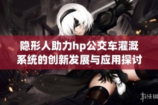 隐形人助力hp公交车灌溉系统的创新发展与应用探讨
