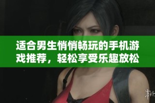 适合男生悄悄畅玩的手机游戏推荐，轻松享受乐趣放松心情