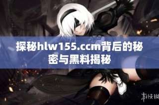 探秘hlw155.ccm背后的秘密与黑料揭秘