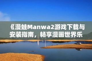 《漫蛙Manwa2游戏下载与安装指南，畅享漫画世界乐趣》