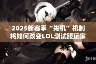 2025新赛季“先机”机制将如何改变LOL测试服玩家体验