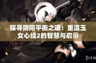 探寻阴阳平衡之道：重温玉女心经2的智慧与启示