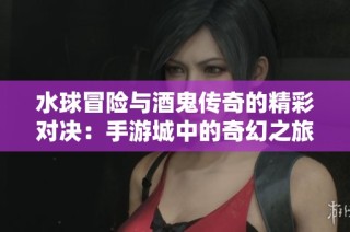 水球冒险与酒鬼传奇的精彩对决：手游城中的奇幻之旅