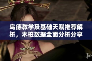 鸟德教学及基础天赋推荐解析，木桩数据全面分析分享