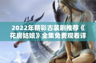 2022年精彩古装剧推荐《花房姑娘》全集免费观看详解