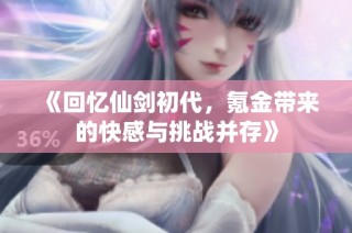 《回忆仙剑初代，氪金带来的快感与挑战并存》