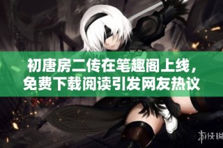 初唐房二传在笔趣阁上线，免费下载阅读引发网友热议的社会新闻分析