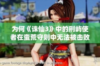 为何《诛仙3》中的刑屿使者在蛮荒守则中无法被击败